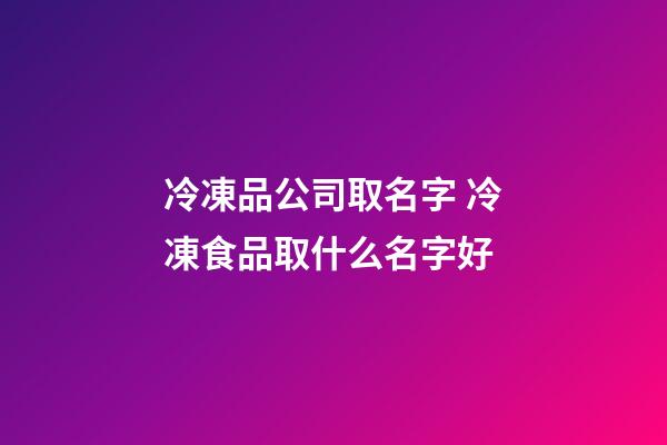冷凍品公司取名字 冷凍食品取什么名字好-第1張-公司起名-玄機派